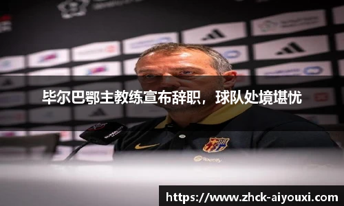 毕尔巴鄂主教练宣布辞职，球队处境堪忧