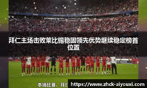 拜仁主场击败莱比锡稳固领先优势继续稳定榜首位置