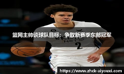 篮网主帅谈球队目标：争取新赛季东部冠军