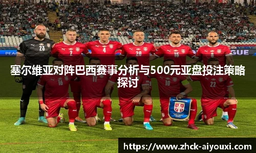 塞尔维亚对阵巴西赛事分析与500元亚盘投注策略探讨