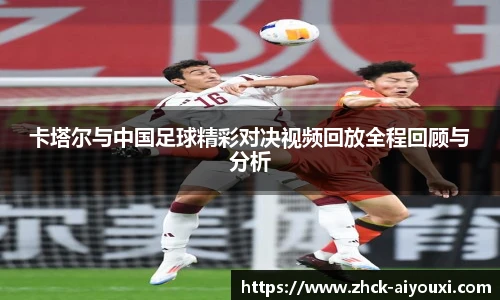 卡塔尔与中国足球精彩对决视频回放全程回顾与分析