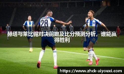赫塔与莱比锡对决前瞻及比分预测分析，谁能赢得胜利